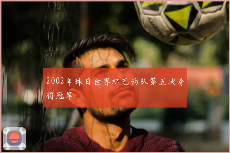 2002年韩日世界杯巴西队第五次夺得冠军