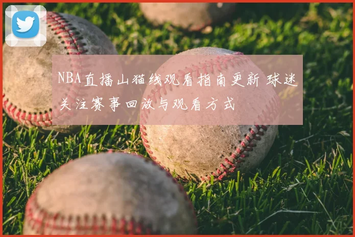 NBA直播山猫线观看指南更新 球迷关注赛事回放与观看方式