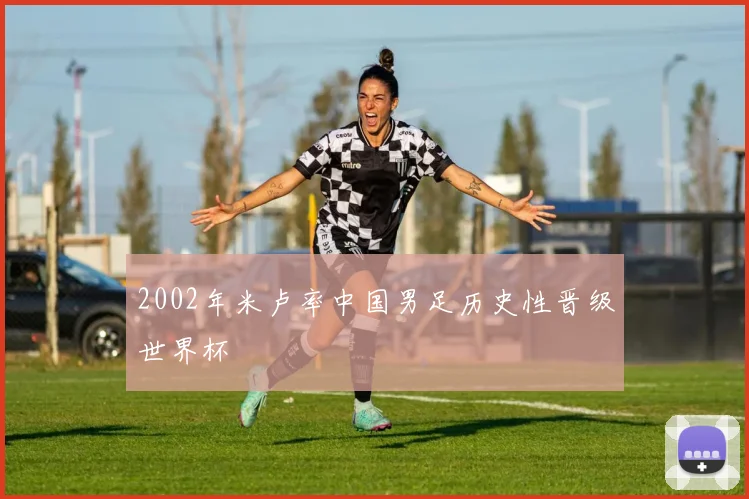 2002年米卢率中国男足历史性晋级世界杯