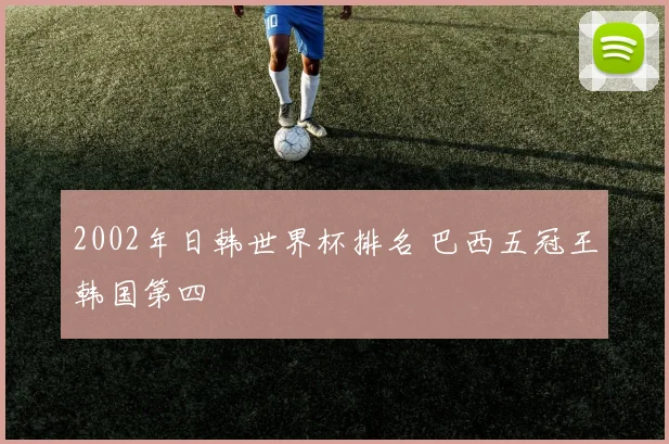 2002年日韩世界杯排名 巴西五冠王韩国第四