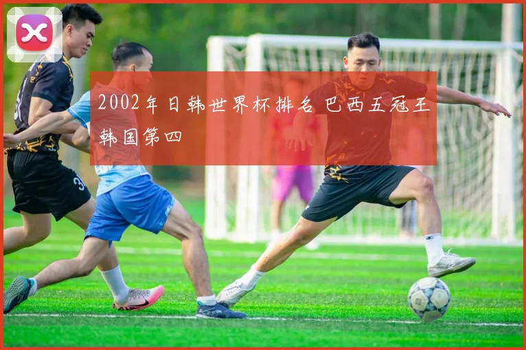 2002年日韩世界杯排名 巴西五冠王韩国第四