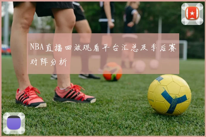 NBA直播回放观看平台汇总及季后赛对阵分析