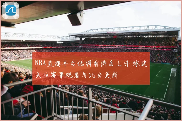 NBA直播平台低调看热度上升 球迷关注赛事观看与比分更新
